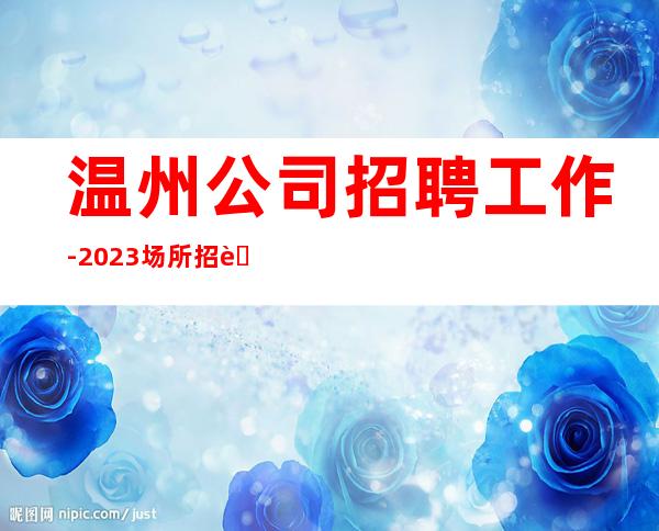 温州公司招聘工作-2023场所招聘信息
