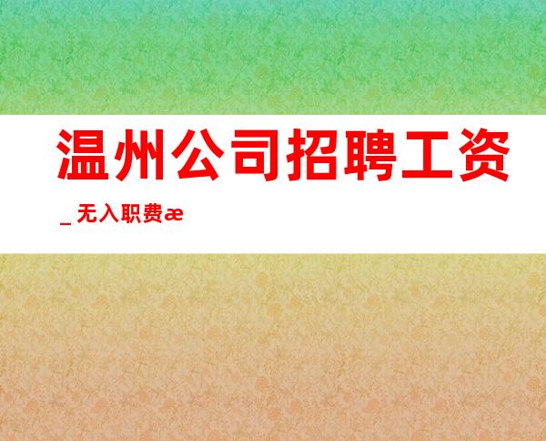 温州公司招聘工资_无入职费无IC卡