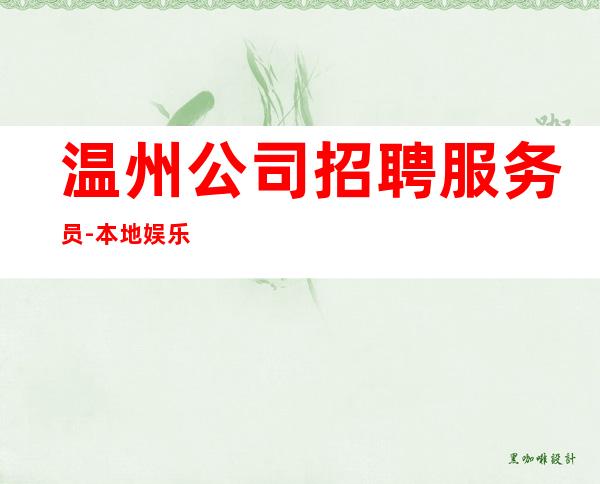 温州公司招聘服务员-本地娱乐会所哪里更高环境好？