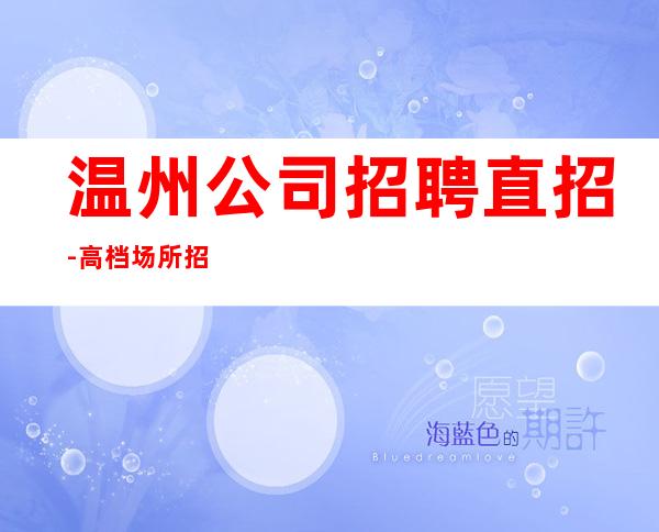 温州公司招聘直招-高档场所招聘努力就可以成功