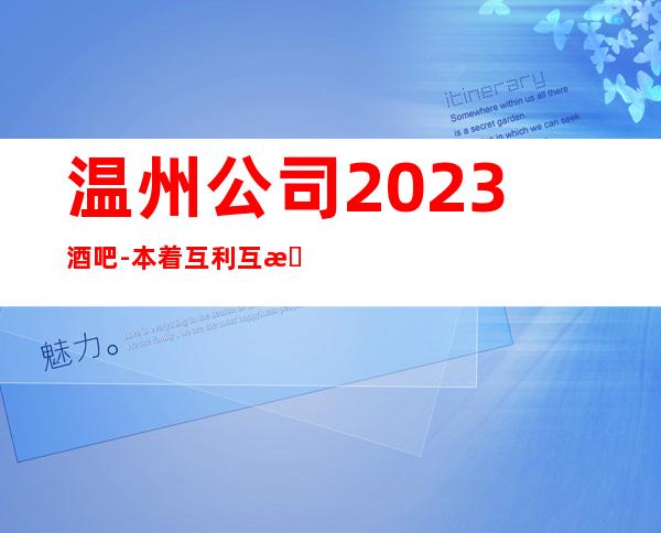 温州公司2023酒吧-本着互利互惠