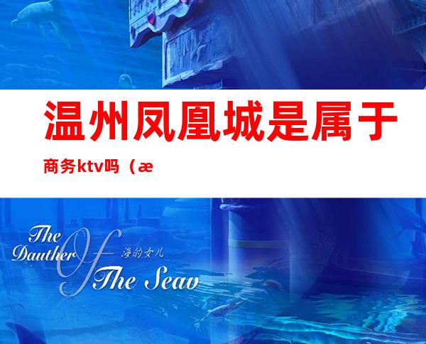 温州凤凰城是属于商务ktv吗(温州高档ktv消费)