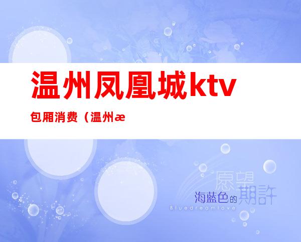温州凤凰城ktv包厢消费（温州最贵的ktv）