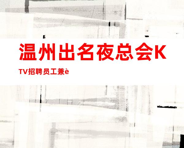 温州出名夜总会KTV招聘员工兼职管住诚信