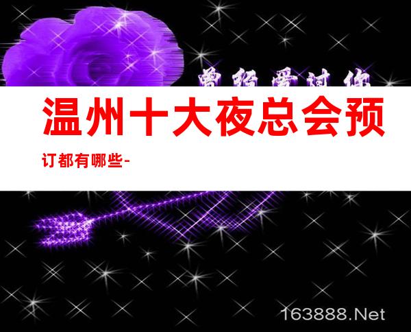 温州十大夜总会预订都有哪些-温州更高夜总会排名