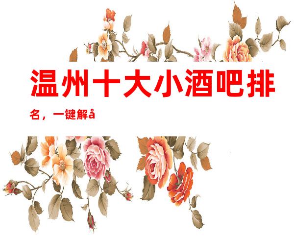 温州十大小酒吧排名，一键解决商务接待烦恼