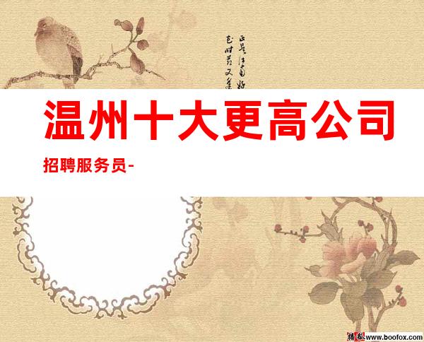 温州十大更高公司招聘服务员-商务静吧不要犹豫