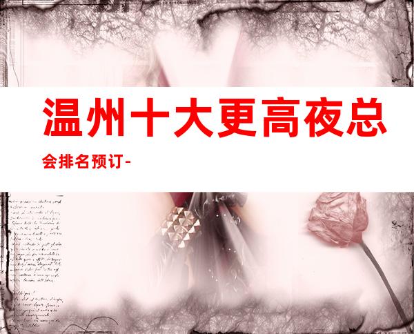 温州十大更高夜总会排名预订-高档夜总会商务首 选!