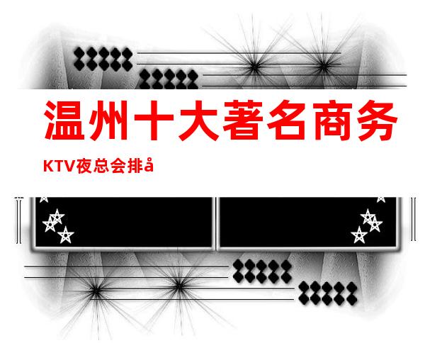 温州十大著名商务KTV夜总会排名消费一览表