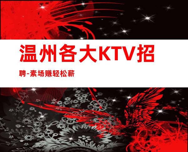 温州各大KTV招聘-素场赚轻松薪资-20起步