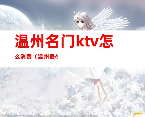 温州名门ktv怎么消费(温州最贵的ktv)