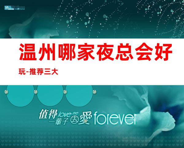 温州哪家夜总会好玩-推荐三大高端夜总会排名预定