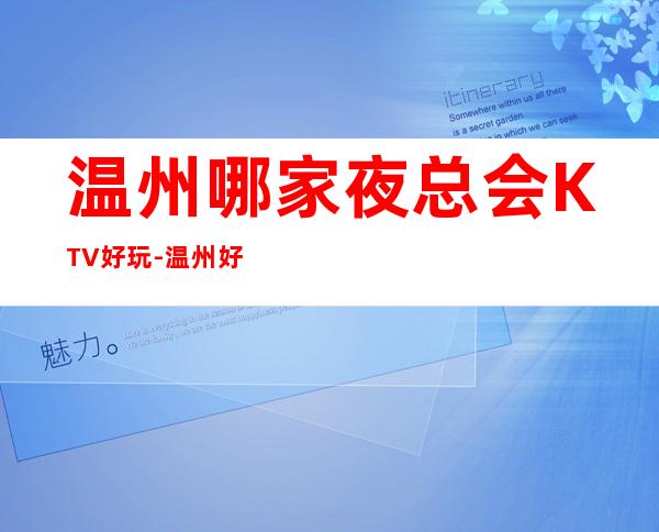 温州哪家夜总会KTV好玩-温州好耍不可错过的娱乐会所