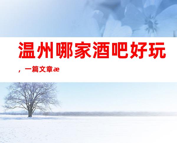 温州哪家酒吧好玩，一篇文章总结温州超赞的酒吧