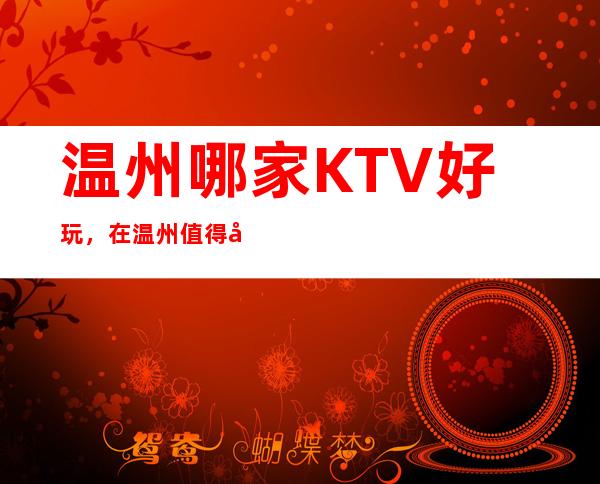 温州哪家KTV好玩，在温州值得寻找的好玩KTV一览表