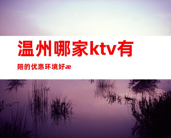 温州哪家ktv有陪的优惠环境好漂亮质量高 – 温州洞头商务KTV