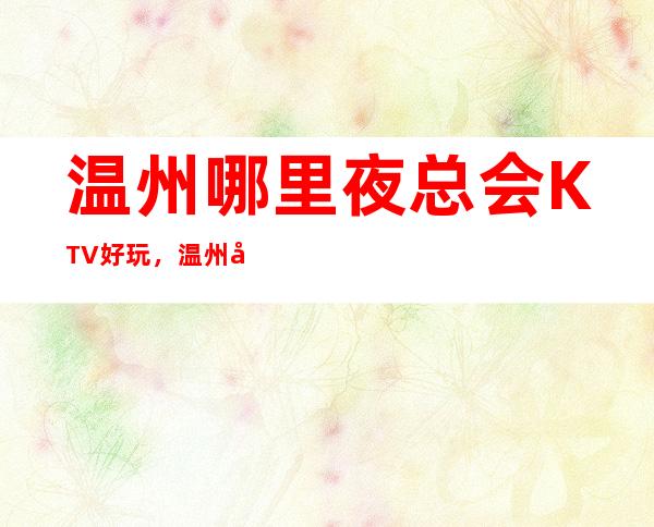 温州哪里夜总会KTV好玩,温州夜总会排行榜前十预订