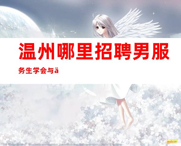 温州哪里招聘男服务生=学会与人善意的沟通