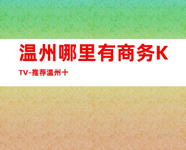温州哪里有商务KTV-推荐温州十大更出名商务KTV预订