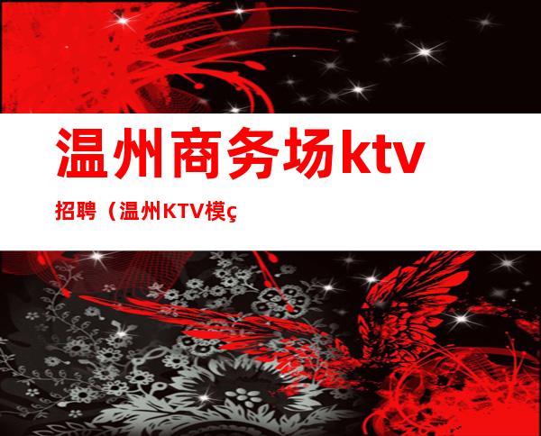 温州商务场ktv招聘(温州KTV模特招聘)