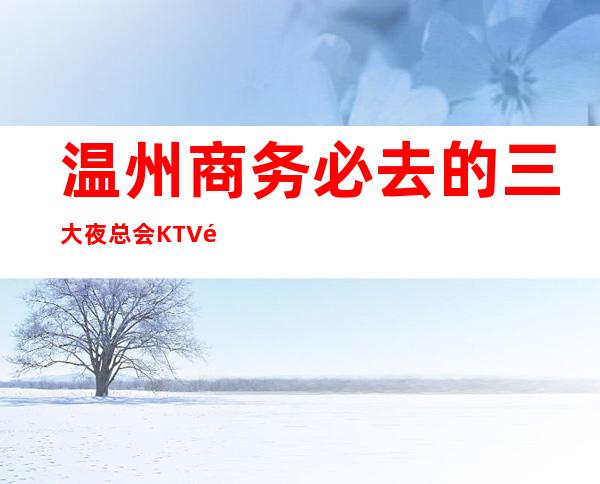 温州商务必去的三大夜总会KTV高端消费介绍预订