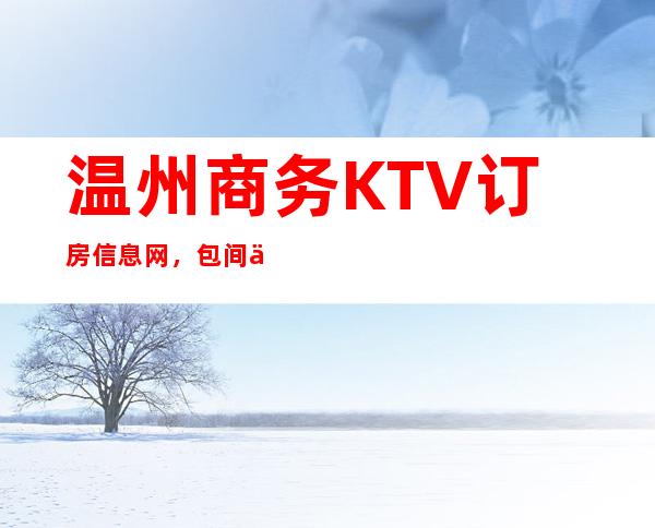 温州商务KTV订房信息网，包间一键预定不繁琐