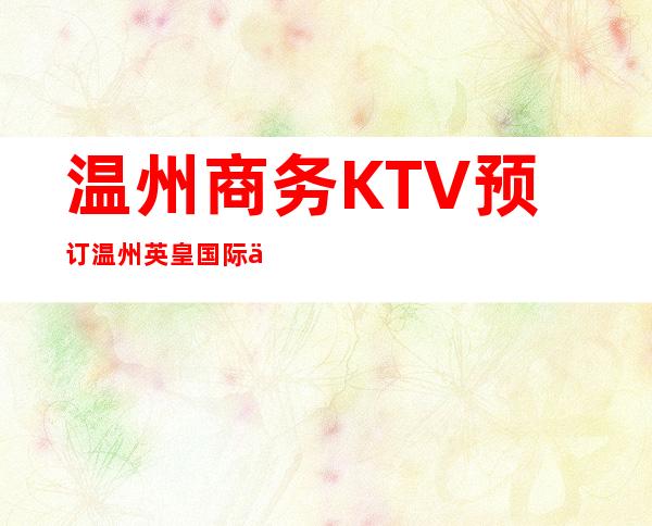 温州商务KTV预订温州英皇国际会所消费水平 – 温州苍南商务KTV