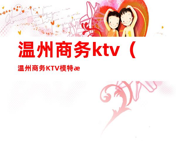 温州商务ktv(温州商务KTV模特招聘)
