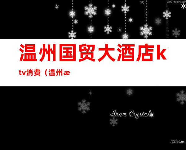 温州国贸大酒店ktv消费(温州最高端的ktv)