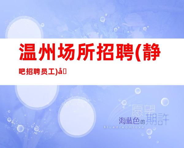 温州场所招聘(静吧招聘员工)场所招聘2023