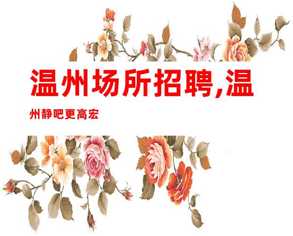 温州场所招聘,温州静吧更高宏哥团队花容月貌