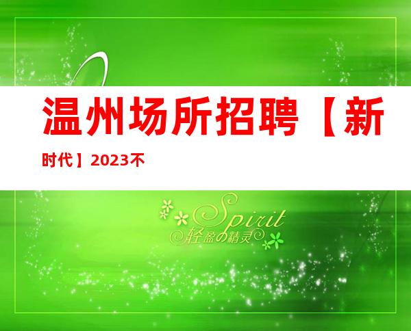温州场所招聘【新时代】2023不二的选择