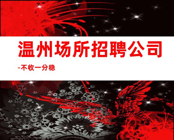 温州场所招聘公司-不收一分稳定赚