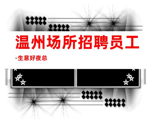 温州场所招聘员工-生意好夜总会好上班是目的