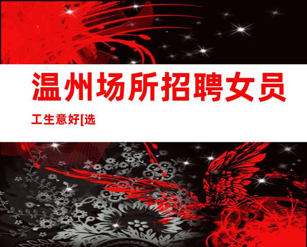 温州场所招聘女员工生意好[选择军哥带你起飞]稳定
