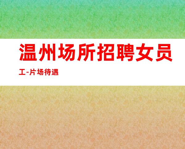 温州场所招聘女员工-片场待遇高