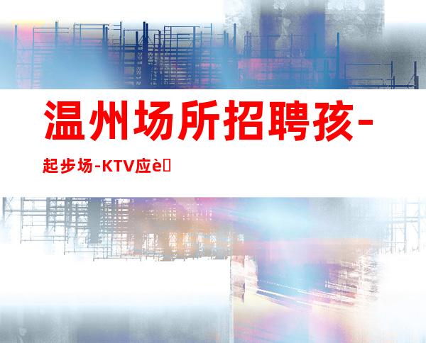 温州场所招聘孩-起步场-KTV应聘在线咨询