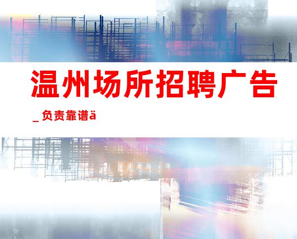 温州场所招聘广告_负责靠谱保证上班