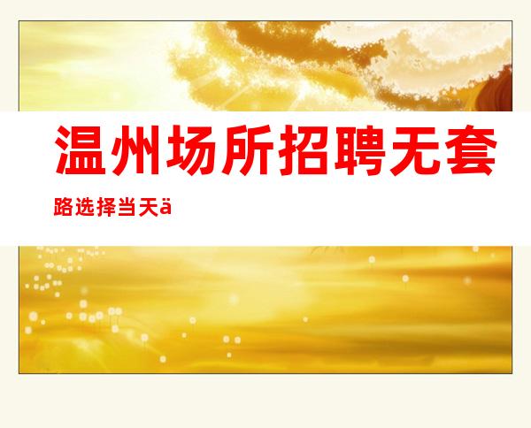 温州场所招聘 无套路选择当天上班