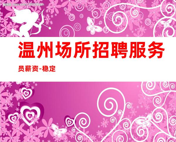 温州场所招聘服务员薪资-稳定11-15起