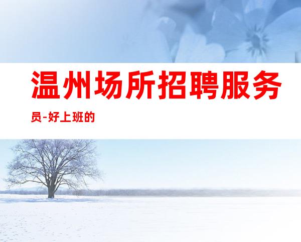 温州场所招聘服务员-好上班的ktv急缺人工资可保底
