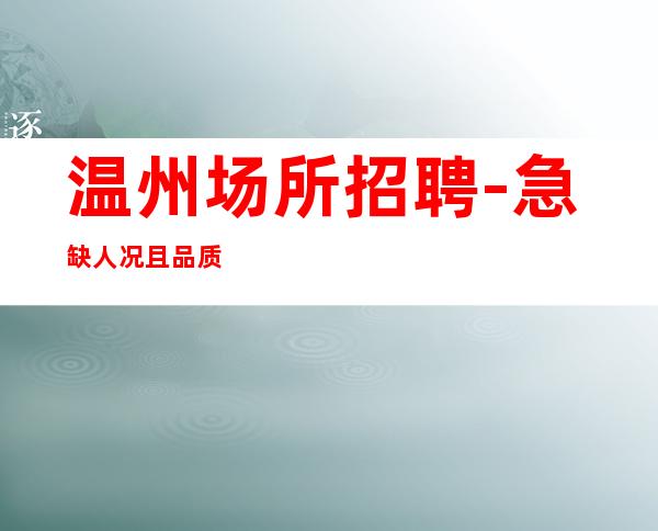 温州场所招聘-急缺人况且品质很高