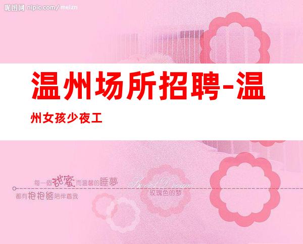 温州场所招聘-温州女孩少夜工作档次高长期包住上班自在