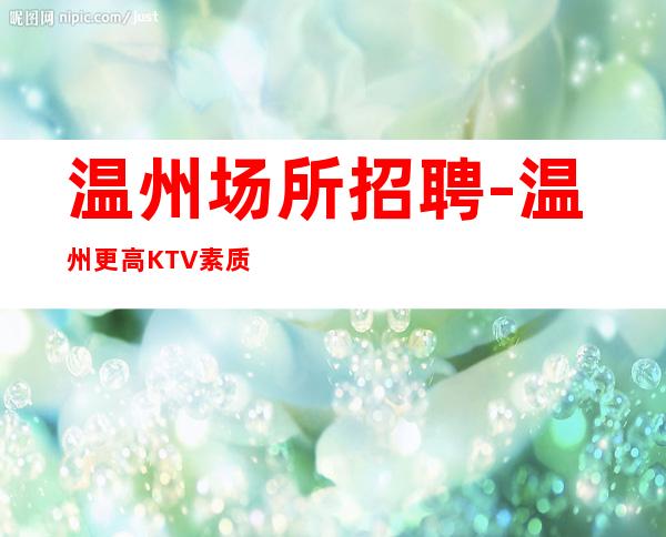 温州场所招聘-温州更高KTV素质好报销路费