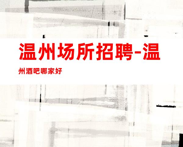 温州场所招聘-温州酒吧哪家好-全城缺人更高场急聘服务员