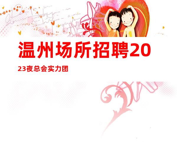 温州场所招聘2023夜总会实力团队无费用