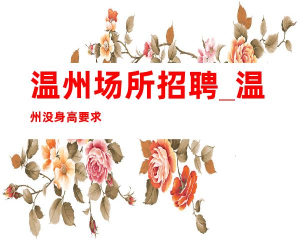 温州场所招聘_温州没身高要求清吧客户大方更好的你逆水行舟
