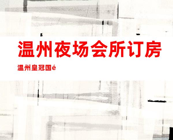 温州夜场会所订房温州皇冠国际夜总会演绎资源多 – 温州永嘉商务KTV