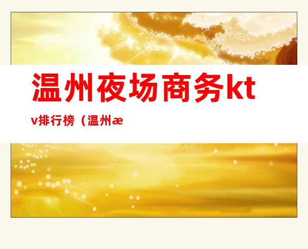 温州夜场商务ktv排行榜(温州最好的商务ktv)