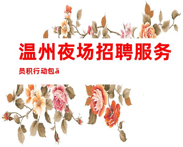 温州夜场招聘服务员 积行动 包住